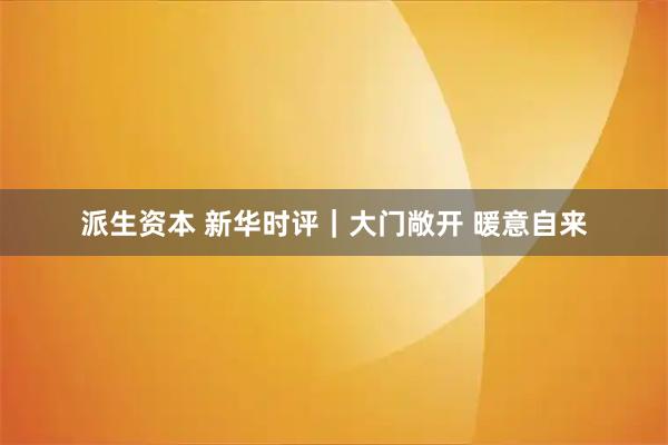 派生资本 新华时评｜大门敞开 暖意自来