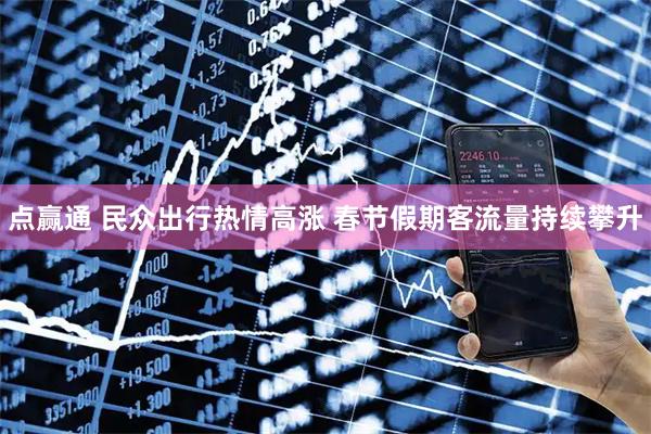 点赢通 民众出行热情高涨 春节假期客流量持续攀升