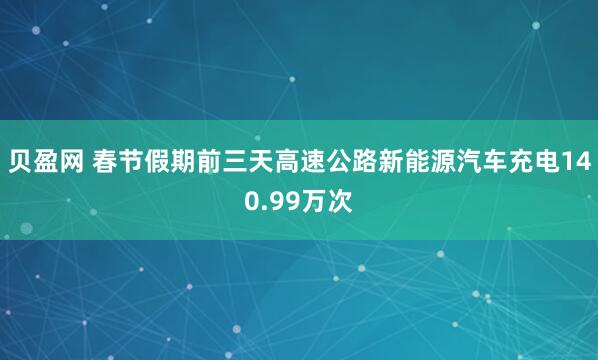 贝盈网 春节假期前三天高速公路新能源汽车充电140.99万次