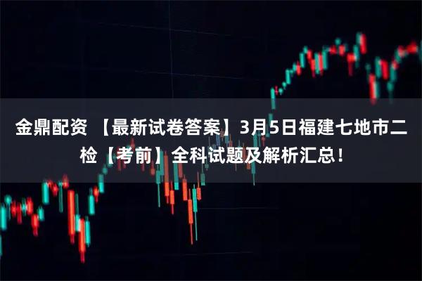 金鼎配资 【最新试卷答案】3月5日福建七地市二检【考前】全科试题及解析汇总！