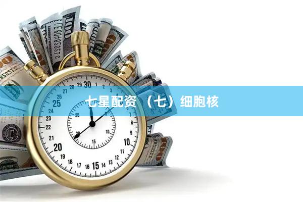 七星配资 （七）细胞核