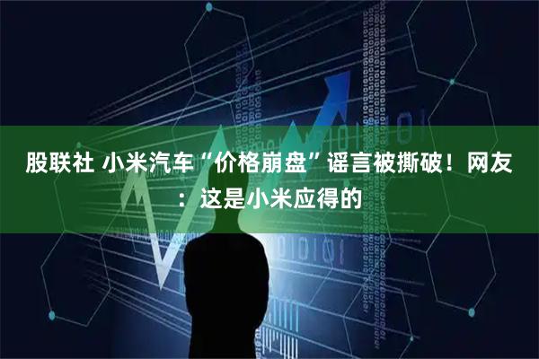 股联社 小米汽车“价格崩盘”谣言被撕破！网友：这是小米应得的