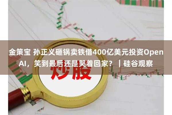 金策宝 孙正义砸锅卖铁借400亿美元投资OpenAI，笑到最后还是哭着回家？｜硅谷观察