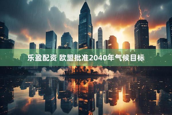 乐盈配资 欧盟批准2040年气候目标