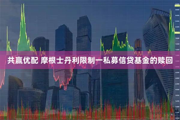 共赢优配 摩根士丹利限制一私募信贷基金的赎回