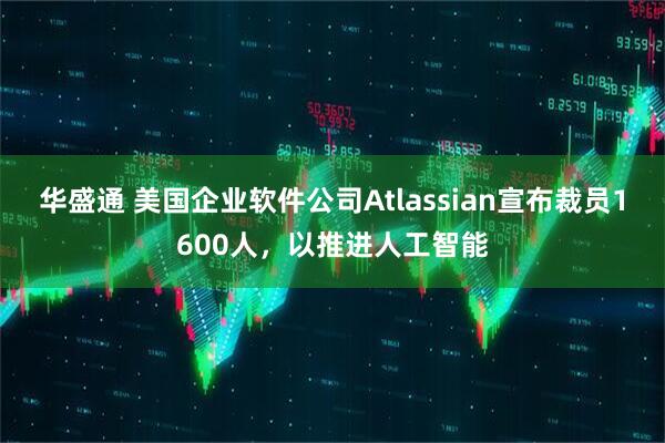 华盛通 美国企业软件公司Atlassian宣布裁员1600人，以推进人工智能