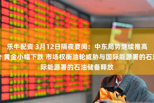 乐牛配资 3月12日隔夜要闻：中东局势继续推高原油和铝价 黄金小幅下跌 市场权衡油轮威胁与国际能源署的石油储备释放