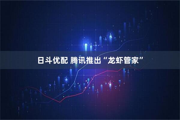 日斗优配 腾讯推出“龙虾管家”