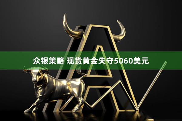 众银策略 现货黄金失守5060美元
