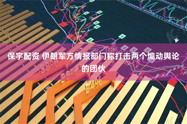保宇配资 伊朗军方情报部门称打击两个煽动舆论的团伙