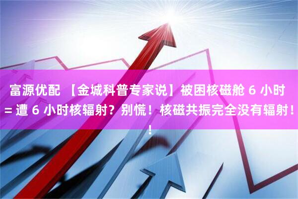 富源优配 【金城科普专家说】被困核磁舱 6 小时 = 遭 6 小时核辐射？别慌！核磁共振完全没有辐射！