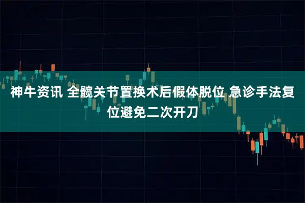 神牛资讯 全髋关节置换术后假体脱位 急诊手法复位避免二次开刀