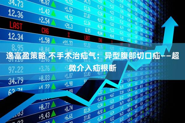 逸富盈策略 不手术治疝气：异型腹部切口疝——超微介入疝根断