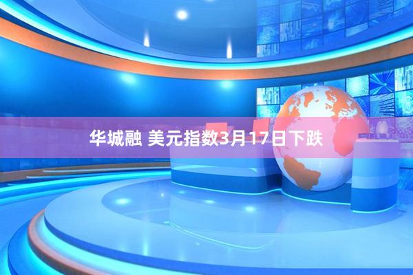 华城融 美元指数3月17日下跌