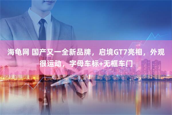 海龟网 国产又一全新品牌，启境GT7亮相，外观很运动，字母车标+无框车门
