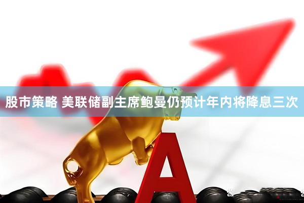 股市策略 美联储副主席鲍曼仍预计年内将降息三次