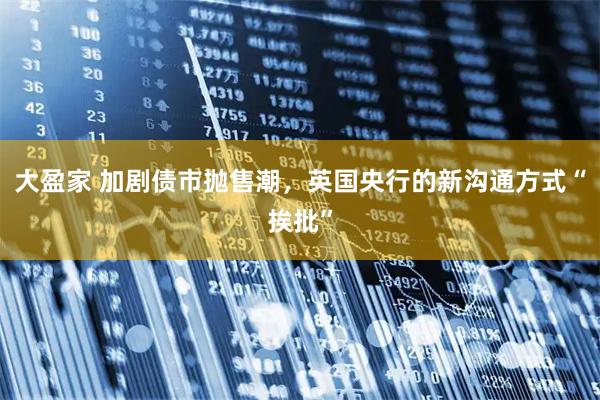 大盈家 加剧债市抛售潮，英国央行的新沟通方式“挨批”