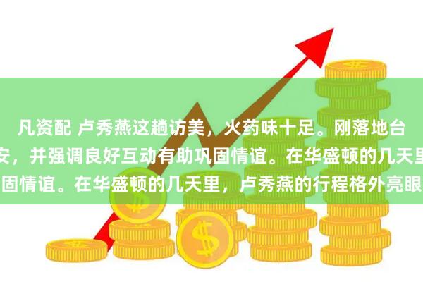 凡资配 卢秀燕这趟访美，火药味十足。刚落地台北，就感谢美方及侨界安，并强调良好互动有助巩固情谊。在华盛顿的几天里，卢秀燕的行程格外亮眼