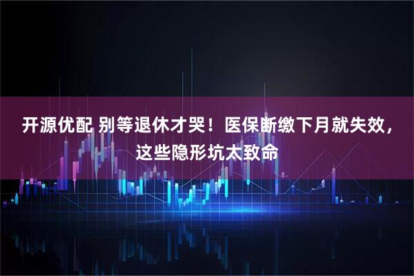 开源优配 别等退休才哭！医保断缴下月就失效，这些隐形坑太致命