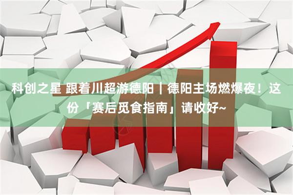 科创之星 跟着川超游德阳｜德阳主场燃爆夜！这份「赛后觅食指南」请收好~