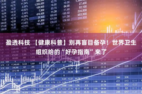盈透科技 【健康科普】别再盲目备孕！世界卫生组织给的“好孕指南”来了