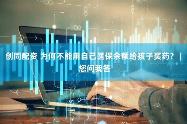 创同配资 为何不能用自己医保余额给孩子买药？ | 您问我答