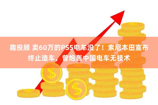 趣投顾 卖60万的PS5电车没了！索尼本田宣布终止造车，曾炮轰中国电车无技术