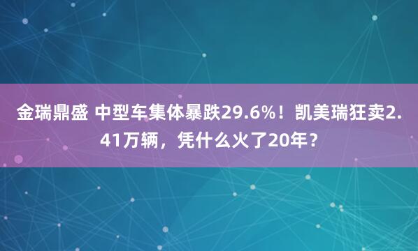 金瑞鼎盛 中型车集体暴跌29.6%！凯美瑞狂卖2.41万辆，凭什么火了20年？