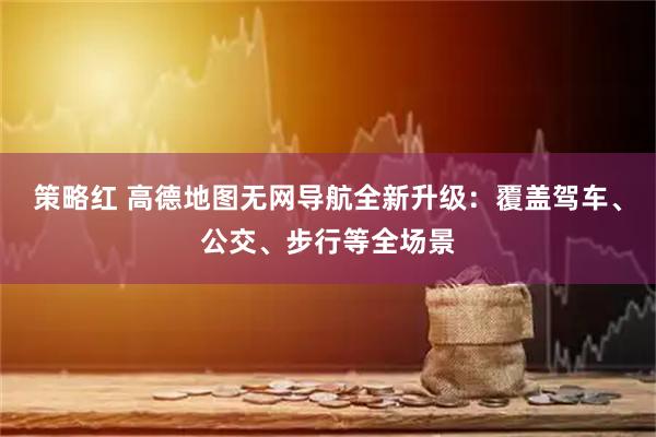 策略红 高德地图无网导航全新升级：覆盖驾车、公交、步行等全场景