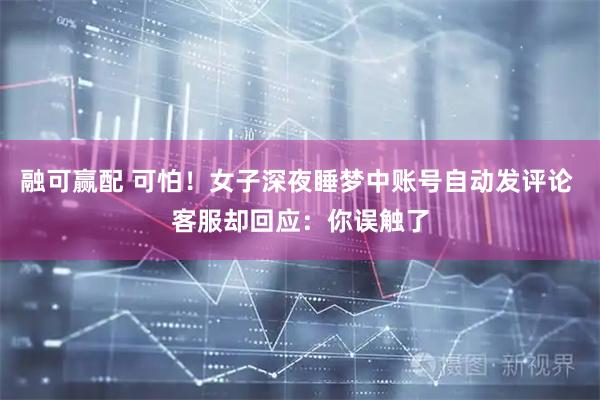 融可赢配 可怕！女子深夜睡梦中账号自动发评论 客服却回应：你误触了