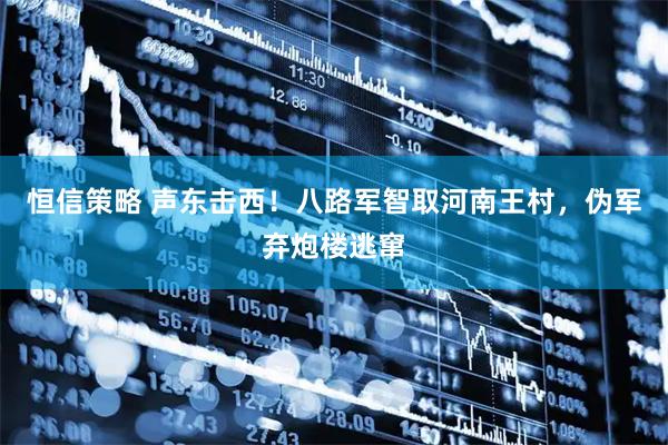 恒信策略 声东击西！八路军智取河南王村，伪军弃炮楼逃窜
