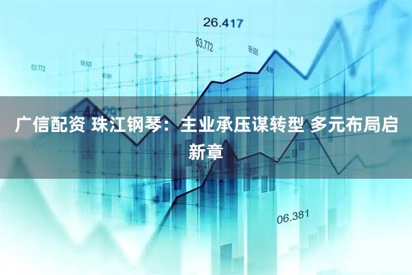 广信配资 珠江钢琴：主业承压谋转型 多元布局启新章