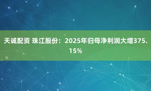 天诚配资 珠江股份：2025年归母净利润大增375.15%