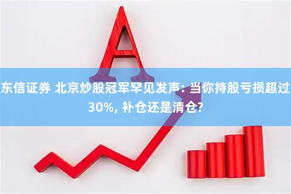 东信证券 北京炒股冠军罕见发声: 当你持股亏损超过30%, 补仓还是清仓?