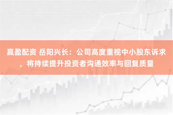 赢盈配资 岳阳兴长：公司高度重视中小股东诉求，将持续提升投资者沟通效率与回复质量