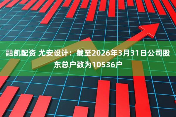 融凯配资 尤安设计：截至2026年3月31日公司股东总户数为10536户