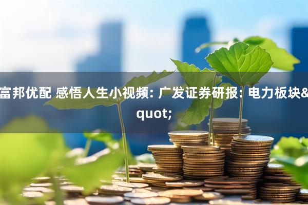 富邦优配 感悟人生小视频: 广发证券研报: 电力板块"