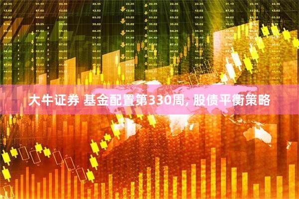 大牛证券 基金配置第330周, 股债平衡策略