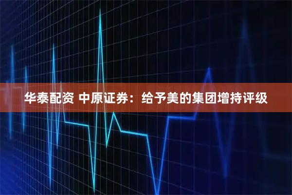 华泰配资 中原证券：给予美的集团增持评级