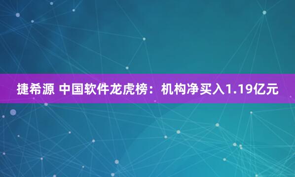 捷希源 中国软件龙虎榜：机构净买入1.19亿元