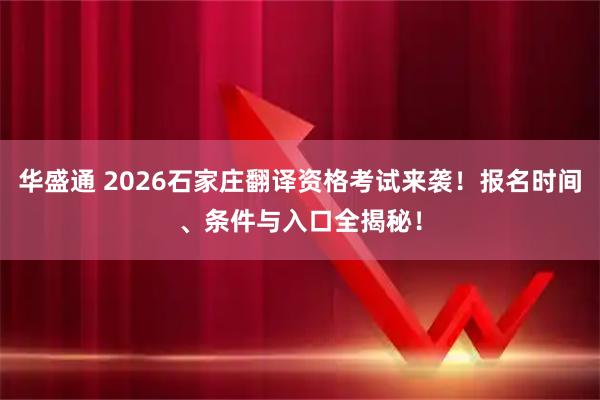 华盛通 2026石家庄翻译资格考试来袭！报名时间、条件与入口全揭秘！