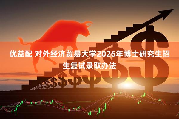 优益配 对外经济贸易大学2026年博士研究生招生复试录取办法
