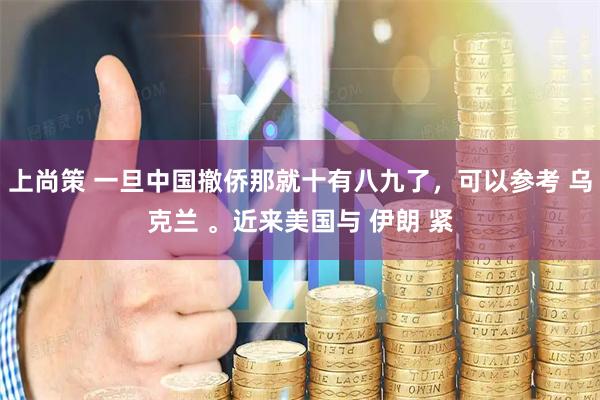 上尚策 一旦中国撤侨那就十有八九了，可以参考 乌克兰 。近来美国与 伊朗 紧