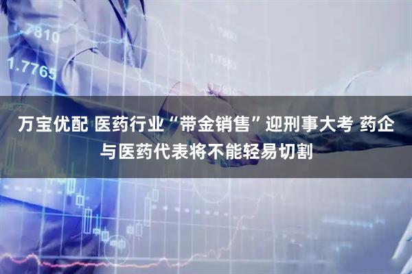 万宝优配 医药行业“带金销售”迎刑事大考 药企与医药代表将不能轻易切割
