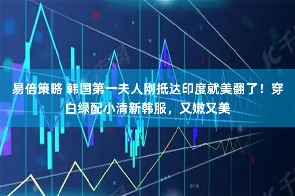 易倍策略 韩国第一夫人刚抵达印度就美翻了！穿白绿配小清新韩服，又嫩又美