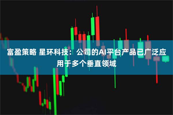 富盈策略 星环科技：公司的AI平台产品已广泛应用于多个垂直领域