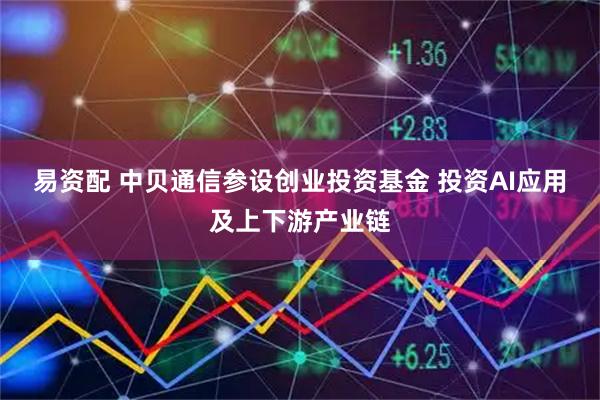 易资配 中贝通信参设创业投资基金 投资AI应用及上下游产业链