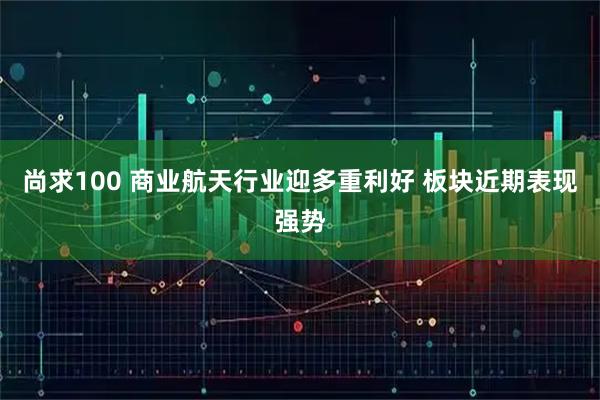 尚求100 商业航天行业迎多重利好 板块近期表现强势