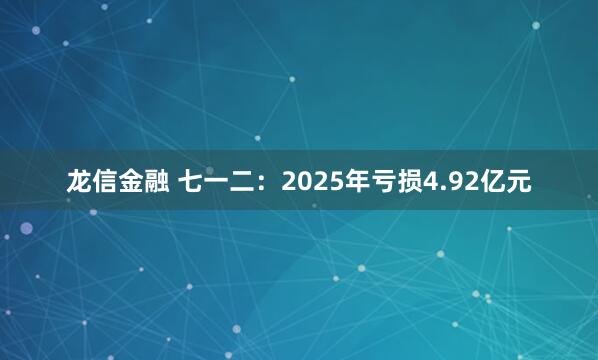 龙信金融 七一二：2025年亏损4.92亿元