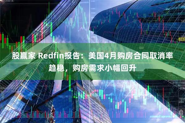 股赢家 Redfin报告：美国4月购房合同取消率趋稳，购房需求小幅回升